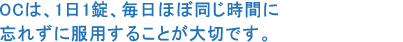 OCは、1日1錠、毎日ほぼ同じ時間に忘れずに服用することが大切です。