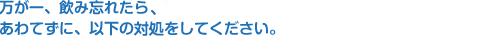 万が一、のみ忘れたら、あわてずに、以下の処方をしてください。