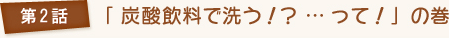 第4話 「炭酸飲料で洗う！？…って！」の巻