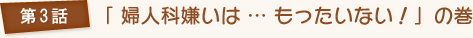 第3話 「婦人科嫌いは…もったいない！」の巻