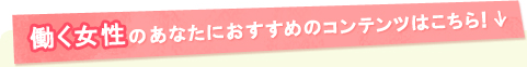 働く女性のあなたにおすすめのコンテンツはこちら!