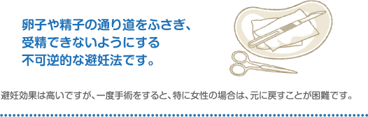 卵子や精子の通り道をふさぎ、受精できないようにする不可逆的な避妊法です。