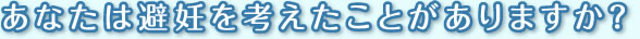 あなたは避妊を考えたことがありますか？